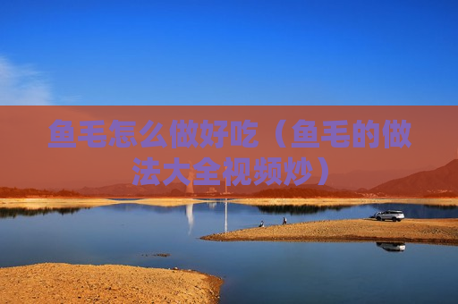 鱼毛怎么做好吃（鱼毛的做法大全视频炒）