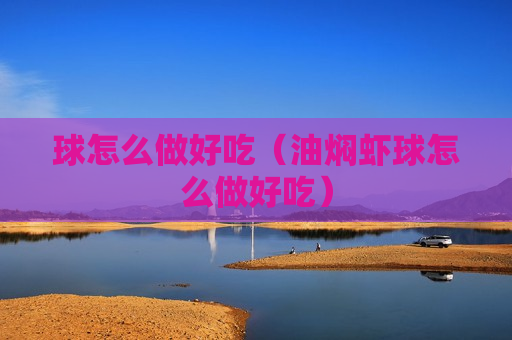球怎么做好吃（油焖虾球怎么做好吃）
