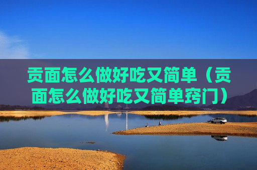 贡面怎么做好吃又简单（贡面怎么做好吃又简单窍门）