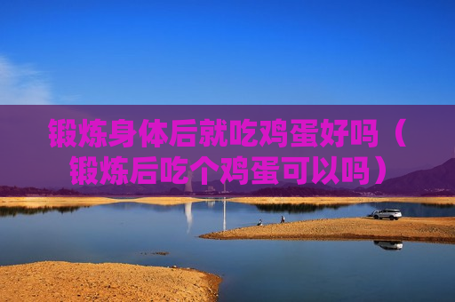 锻炼身体后就吃鸡蛋好吗（锻炼后吃个鸡蛋可以吗）