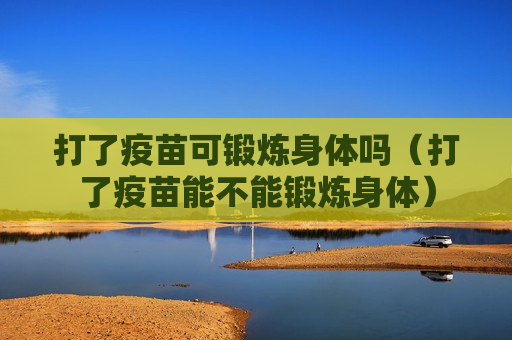 打了疫苗可锻炼身体吗（打了疫苗能不能锻炼身体）