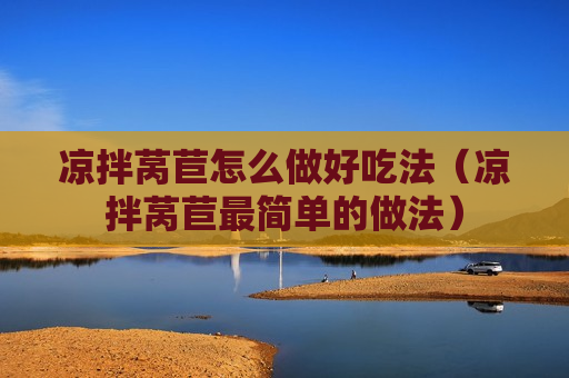 凉拌莴苣怎么做好吃法（凉拌莴苣最简单的做法）