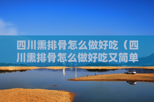 四川熏排骨怎么做好吃（四川熏排骨怎么做好吃又简单视频）
