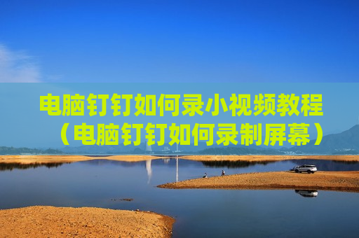电脑钉钉如何录小视频教程（电脑钉钉如何录制屏幕）