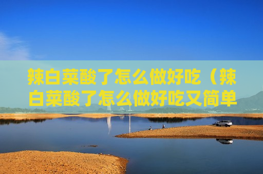 辣白菜酸了怎么做好吃（辣白菜酸了怎么做好吃又简单）