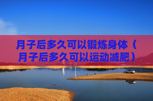 月子后多久可以锻炼身体（月子后多久可以运动减肥）