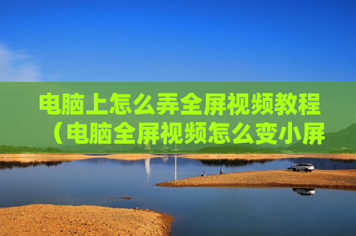 电脑上怎么弄全屏视频教程（电脑全屏视频怎么变小屏）