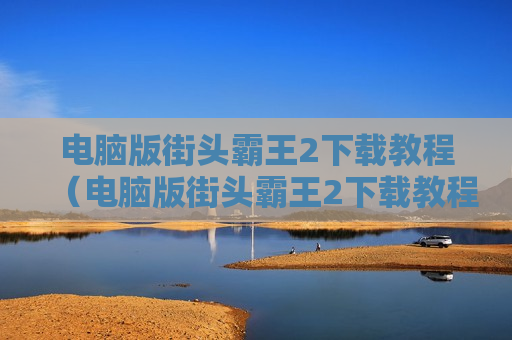 电脑版街头霸王2下载教程（电脑版街头霸王2下载教程安装）