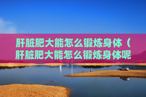 肝脏肥大能怎么锻炼身体（肝脏肥大能怎么锻炼身体呢）