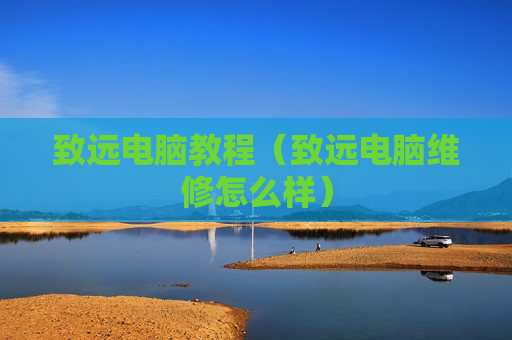 致远电脑教程（致远电脑维修怎么样）