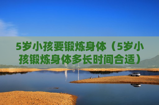 5岁小孩要锻炼身体（5岁小孩锻炼身体多长时间合适）