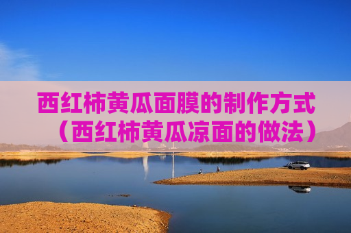西红柿黄瓜面膜的制作方式（西红柿黄瓜凉面的做法）