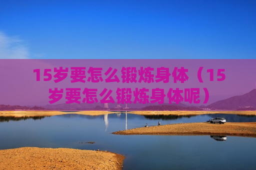15岁要怎么锻炼身体（15岁要怎么锻炼身体呢）