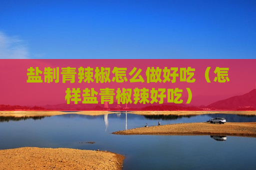 盐制青辣椒怎么做好吃（怎样盐青椒辣好吃）