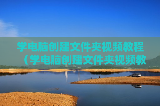 学电脑创建文件夹视频教程（学电脑创建文件夹视频教程）