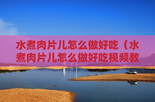 水煮肉片儿怎么做好吃（水煮肉片儿怎么做好吃视频教程大全）