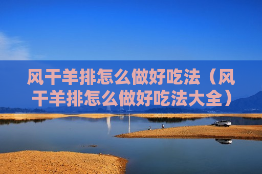 风干羊排怎么做好吃法（风干羊排怎么做好吃法大全）