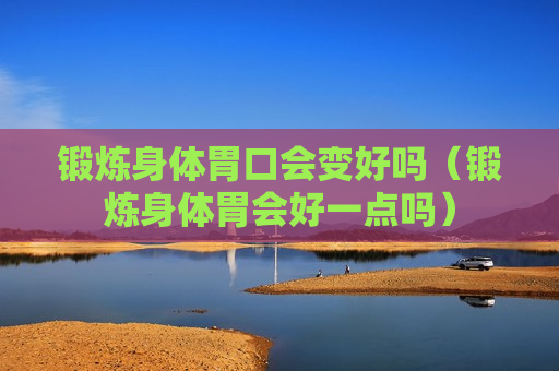 锻炼身体胃口会变好吗（锻炼身体胃会好一点吗）