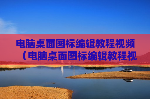 电脑桌面图标编辑教程视频（电脑桌面图标编辑教程视频大全）