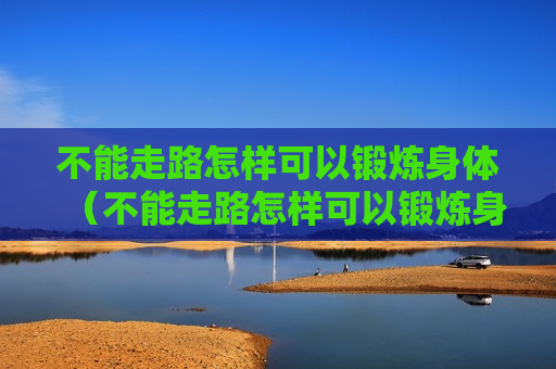 不能走路怎样可以锻炼身体（不能走路怎样可以锻炼身体健康）