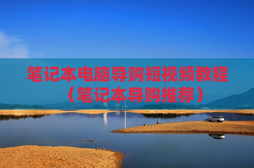 笔记本电脑导购短视频教程（笔记本导购推荐）