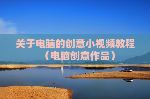 关于电脑的创意小视频教程（电脑创意作品）