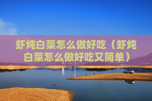 虾炖白菜怎么做好吃（虾炖白菜怎么做好吃又简单）