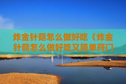 炸金针菇怎么做好吃（炸金针菇怎么做好吃又简单窍门）
