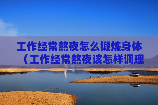 工作经常熬夜怎么锻炼身体（工作经常熬夜该怎样调理）