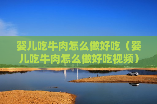 婴儿吃牛肉怎么做好吃（婴儿吃牛肉怎么做好吃视频）
