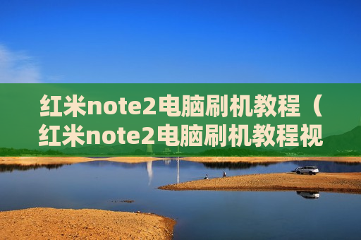 红米note2电脑刷机教程（红米note2电脑刷机教程视频）
