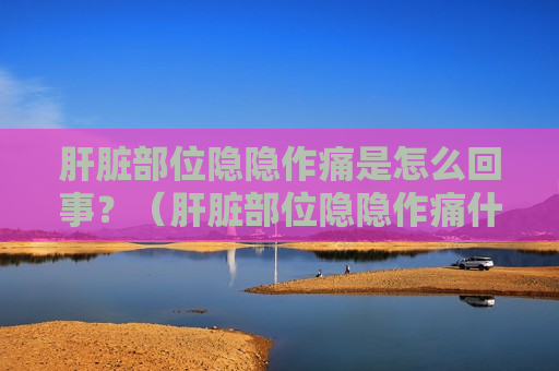 肝脏部位隐隐作痛是怎么回事？（肝脏部位隐隐作痛什么原因）
