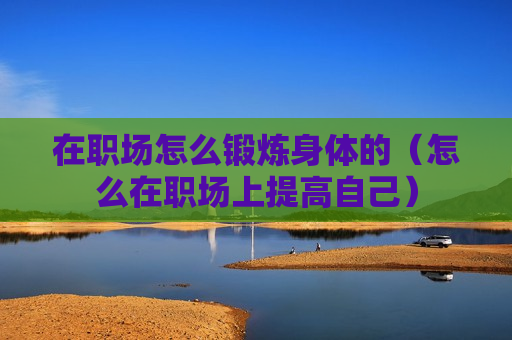 在职场怎么锻炼身体的（怎么在职场上提高自己）