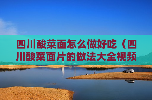 四川酸菜面怎么做好吃（四川酸菜面片的做法大全视频）