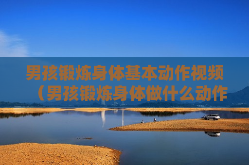 男孩锻炼身体基本动作视频（男孩锻炼身体做什么动作）