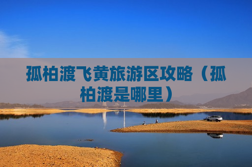 孤柏渡飞黄旅游区攻略（孤柏渡是哪里）