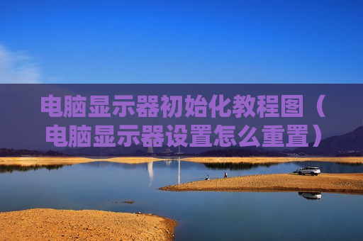 电脑显示器初始化教程图（电脑显示器设置怎么重置）