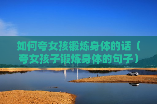 如何夸女孩锻炼身体的话（夸女孩子锻炼身体的句子）