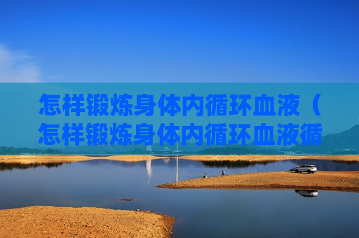怎样锻炼身体内循环血液（怎样锻炼身体内循环血液循环快）