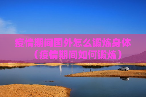 疫情期间国外怎么锻炼身体（疫情期间如何锻炼）