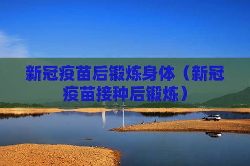 新冠疫苗后锻炼身体（新冠疫苗接种后锻炼）