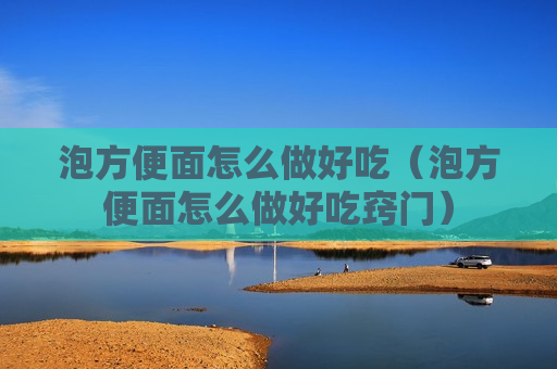 泡方便面怎么做好吃（泡方便面怎么做好吃窍门）