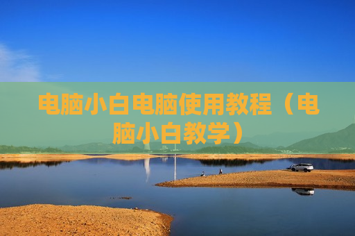 电脑小白电脑使用教程（电脑小白教学）
