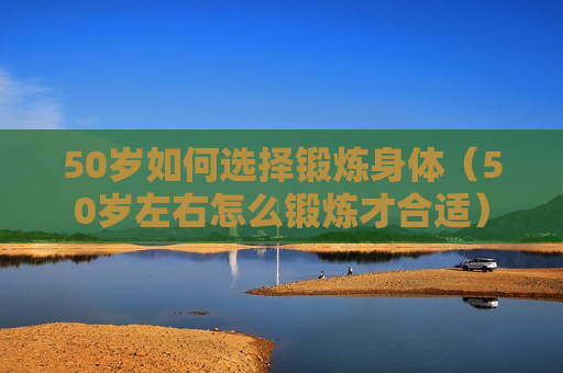 50岁如何选择锻炼身体（50岁左右怎么锻炼才合适）