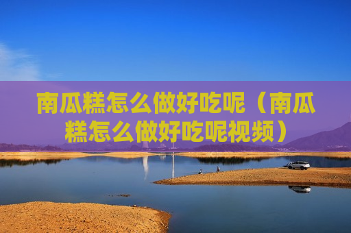 南瓜糕怎么做好吃呢（南瓜糕怎么做好吃呢视频）