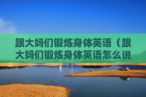 跟大妈们锻炼身体英语（跟大妈们锻炼身体英语怎么说）
