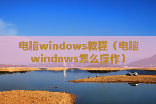 电脑windows教程（电脑windows怎么操作）