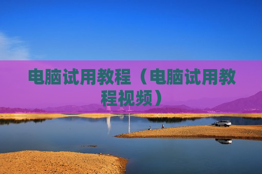电脑试用教程（电脑试用教程视频）