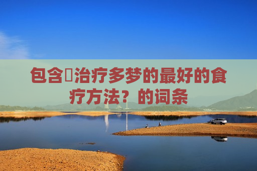 包含​治疗多梦的最好的食疗方法？的词条