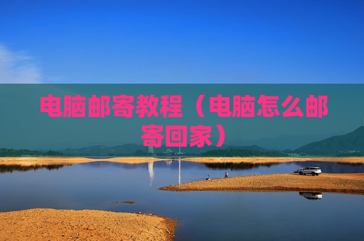 电脑邮寄教程（电脑怎么邮寄回家）